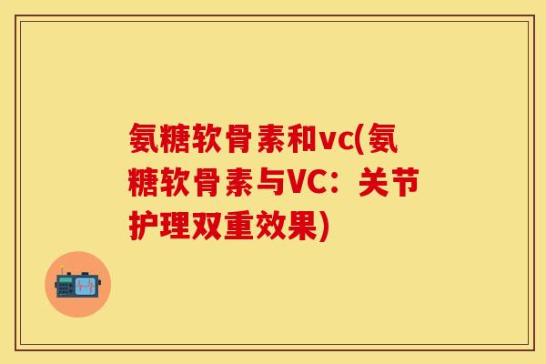 氨糖软骨素和vc(氨糖软骨素与VC：关节护理双重效果)