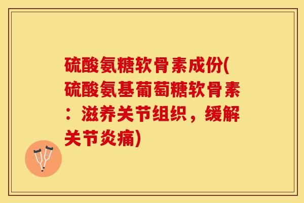 硫酸氨糖软骨素成份(硫酸氨基葡萄糖软骨素：滋养关节组织，缓解关节炎痛)