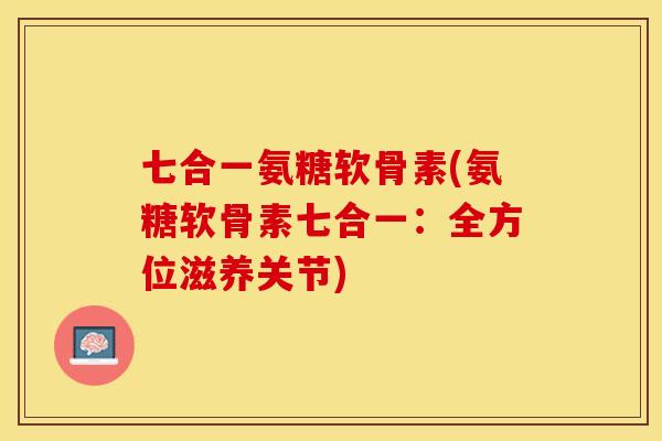 七合一氨糖软骨素(氨糖软骨素七合一：全方位滋养关节)