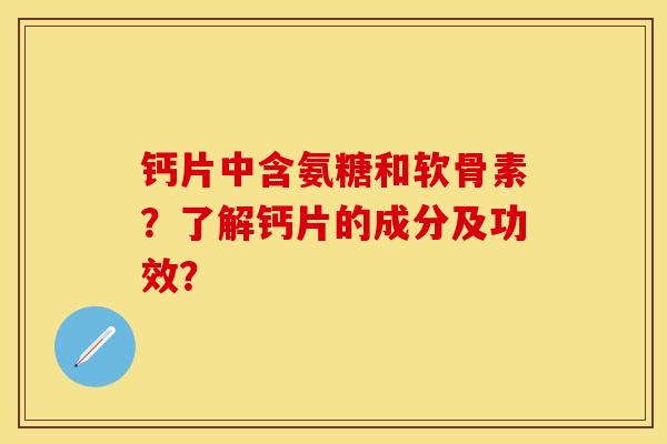 钙片中含氨糖和软骨素？了解钙片的成分及功效？