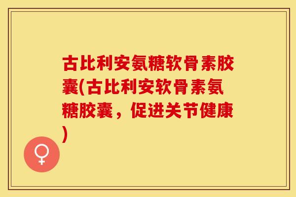 古比利安氨糖软骨素胶囊(古比利安软骨素氨糖胶囊，促进关节健康)