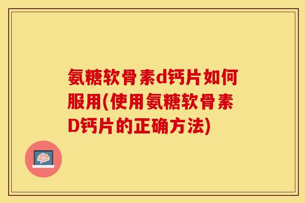 氨糖软骨素d钙片如何服用(使用氨糖软骨素D钙片的正确方法)
