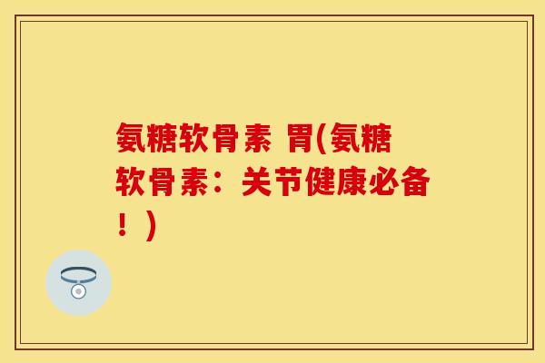 氨糖软骨素 胃(氨糖软骨素：关节健康必备！)