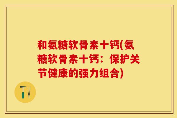 和氨糖软骨素十钙(氨糖软骨素十钙:保护关节健康的强力组合)-第1张图片-关节保镖 和氨糖软骨素十钙(氨糖软骨素十钙:保护关节健康的强力组合)-第1张图片-关节保镖