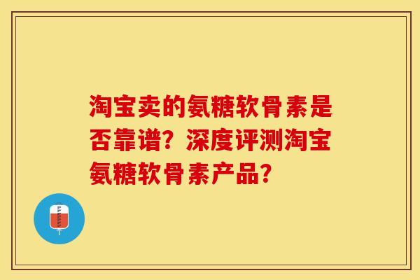 淘宝卖的氨糖软骨素是否靠谱？深度评测淘宝氨糖软骨素产品？-第1张图片-关节保镖