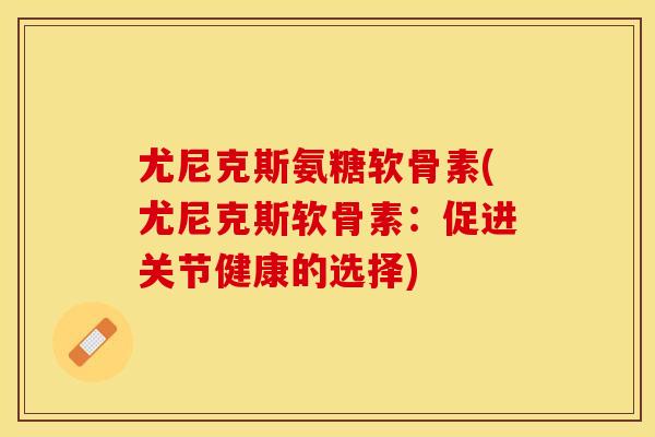 尤尼克斯氨糖软骨素(尤尼克斯软骨素：促进关节健康的选择)