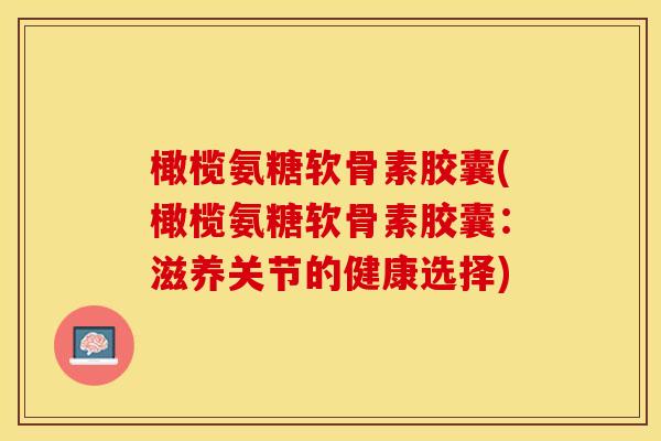 橄榄氨糖软骨素胶囊(橄榄氨糖软骨素胶囊：滋养关节的健康选择)