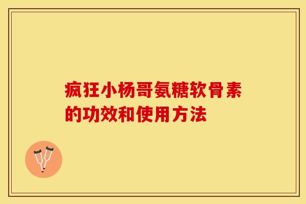 疯狂小杨哥氨糖软骨素的功效和使用方法-第1张图片-关节保镖