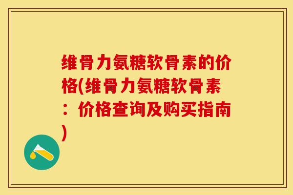 维骨力氨糖软骨素的价格(维骨力氨糖软骨素：价格查询及购买指南)
