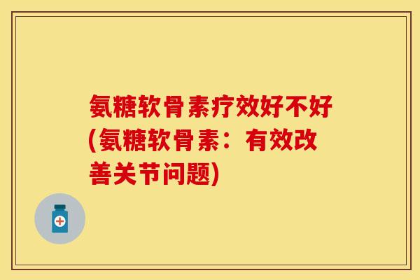 氨糖软骨素疗效好不好(氨糖软骨素:有效改善关节问题)-第1张图片-关节保镖 氨糖软骨素疗效好不好(氨糖软骨素:有效改善关节问题)-第1张图片-关节保镖