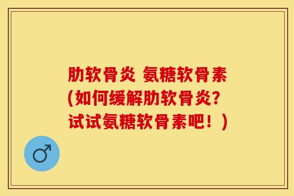 肋软骨炎 氨糖软骨素(如何缓解肋软骨炎？试试氨糖软骨素吧！)