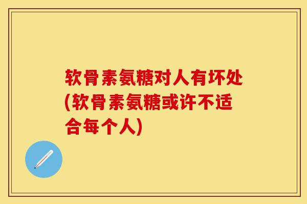 软骨素氨糖对人有坏处(软骨素氨糖或许不适合每个人)