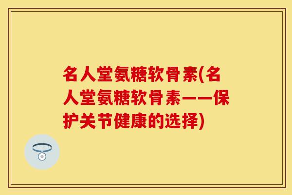 名人堂氨糖软骨素(名人堂氨糖软骨素——保护关节健康的选择)-第1张图片-关节保镖
