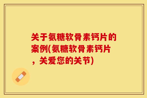 关于氨糖软骨素钙片的案例(氨糖软骨素钙片，关爱您的关节)