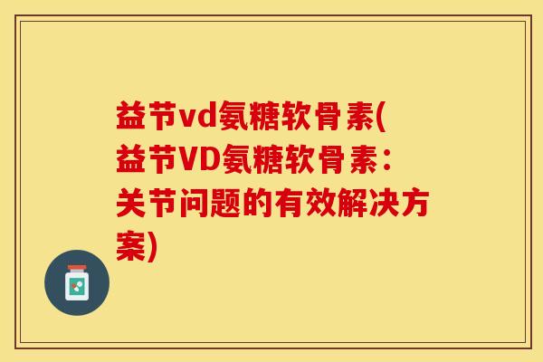 益节vd氨糖软骨素(益节VD氨糖软骨素：关节问题的有效解决方案)