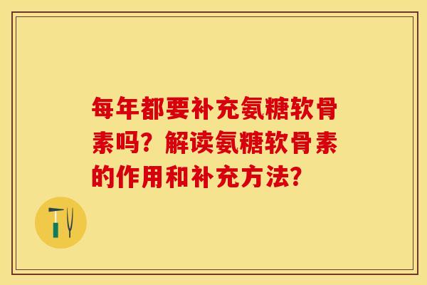 每年都要补充氨糖软骨素吗？解读氨糖软骨素的作用和补充方法？