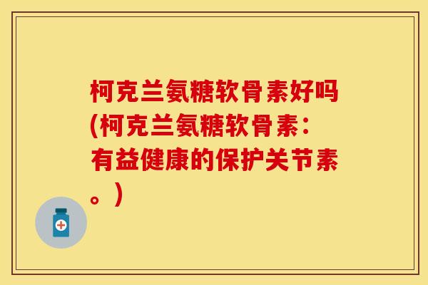 柯克兰氨糖软骨素好吗(柯克兰氨糖软骨素：有益健康的保护关节素。)-第1张图片-关节保镖