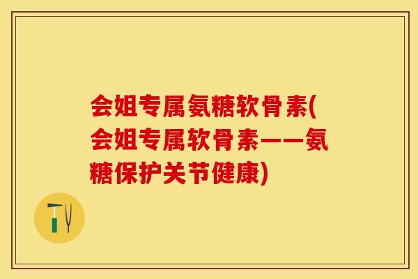 会姐专属氨糖软骨素(会姐专属软骨素——氨糖保护关节健康)