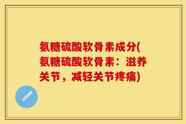 氨糖硫酸软骨素成分(氨糖硫酸软骨素：滋养关节，减轻关节疼痛)