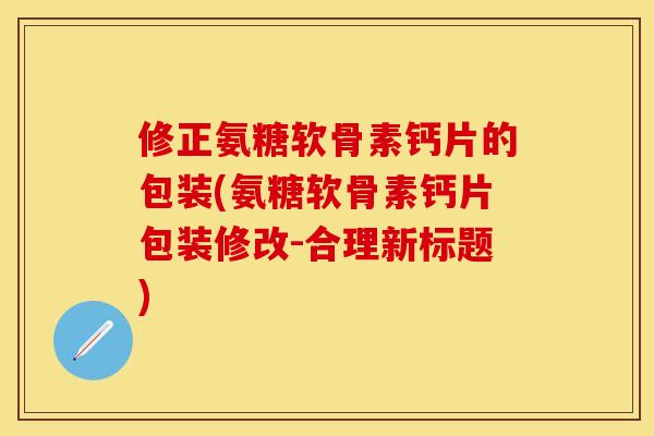 修正氨糖软骨素钙片的包装(氨糖软骨素钙片包装修改-合理新标题)