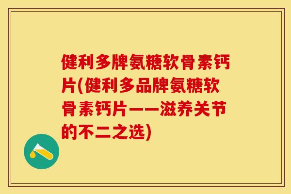 健利多牌氨糖软骨素钙片(健利多品牌氨糖软骨素钙片——滋养关节的不二之选)