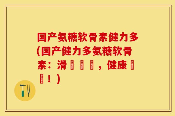 国产氨糖软骨素健力多(国产健力多氨糖软骨素：滑軟關節，健康無憂！)