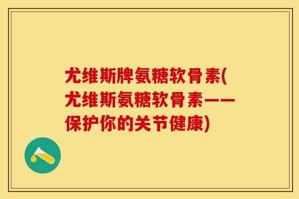 尤维斯牌氨糖软骨素(尤维斯氨糖软骨素——保护你的关节健康)