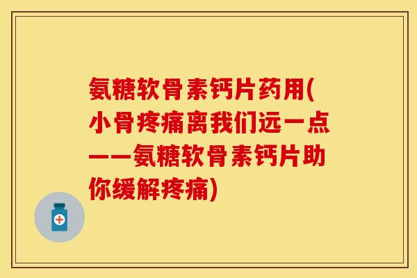 氨糖软骨素钙片药用(小骨疼痛离我们远一点——氨糖软骨素钙片助你缓解疼痛)-第1张图片-关节保镖 氨糖软骨素钙片药用(小骨疼痛离我们远一点——氨糖软骨素钙片助你缓解疼痛)-第1张图片-关节保镖