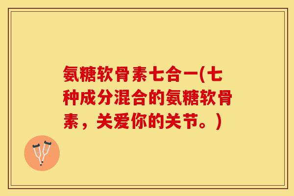 氨糖软骨素七合一(七种成分混合的氨糖软骨素，关爱你的关节。)