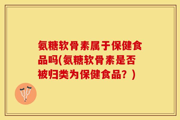 氨糖软骨素属于保健食品吗(氨糖软骨素是否被归类为保健食品？)