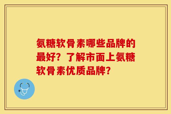 氨糖软骨素哪些品牌的最好？了解市面上氨糖软骨素优质品牌？