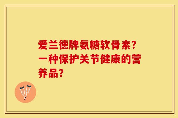 爱兰德牌氨糖软骨素？一种保护关节健康的营养品？