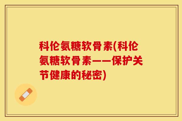 科伦氨糖软骨素(科伦氨糖软骨素——保护关节健康的秘密)