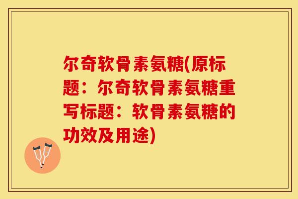 尔奇软骨素氨糖(原标题：尔奇软骨素氨糖重写标题：软骨素氨糖的功效及用途)