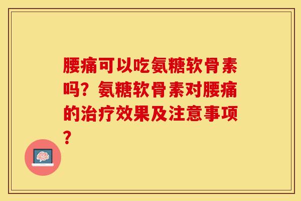 腰痛可以吃氨糖软骨素吗？氨糖软骨素对腰痛的治疗效果及注意事项？