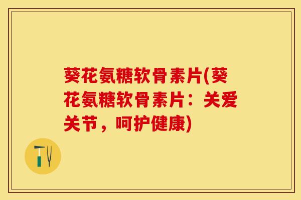 葵花氨糖软骨素片(葵花氨糖软骨素片：关爱关节，呵护健康)