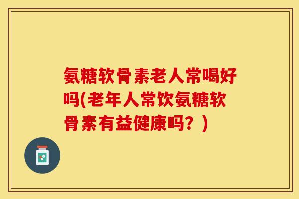 氨糖软骨素老人常喝好吗(老年人常饮氨糖软骨素有益健康吗？)