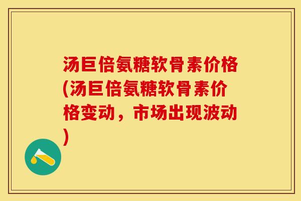 汤巨倍氨糖软骨素价格(汤巨倍氨糖软骨素价格变动，市场出现波动)-第1张图片-关节保镖