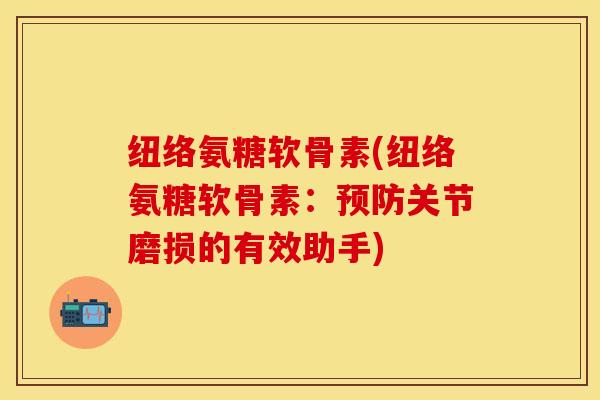 纽络氨糖软骨素(纽络氨糖软骨素：预防关节磨损的有效助手)
