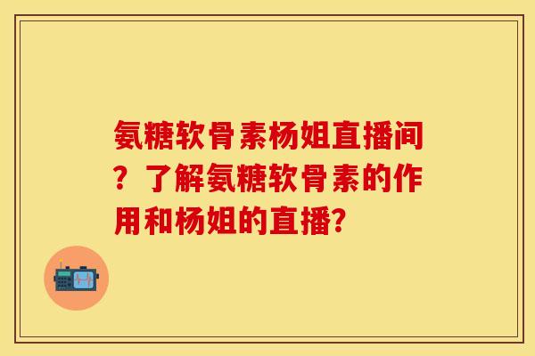 氨糖软骨素杨姐直播间?了解氨糖软骨素的作用和杨姐的直播?-第1张图片-关节保镖 氨糖软骨素杨姐直播间?了解氨糖软骨素的作用和杨姐的直播?-第1张图片-关节保镖