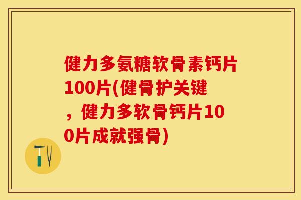 健力多氨糖软骨素钙片100片(健骨护关键，健力多软骨钙片100片成就强骨)