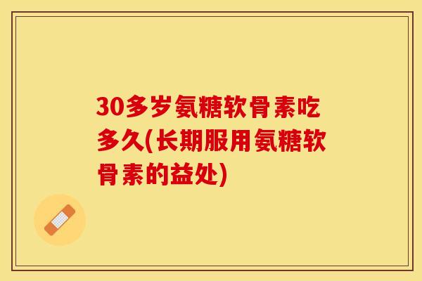 30多岁氨糖软骨素吃多久(长期服用氨糖软骨素的益处)
