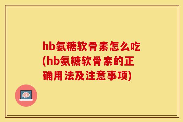 hb氨糖软骨素怎么吃(hb氨糖软骨素的正确用法及注意事项)