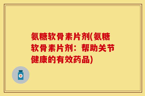 氨糖软骨素片剂(氨糖软骨素片剂：帮助关节健康的有效药品)-第1张图片-关节保镖