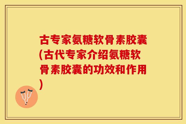古专家氨糖软骨素胶囊(古代专家介绍氨糖软骨素胶囊的功效和作用)