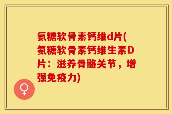 氨糖软骨素钙维d片(氨糖软骨素钙维生素D片：滋养骨骼关节，增强免疫力)-第1张图片-关节保镖