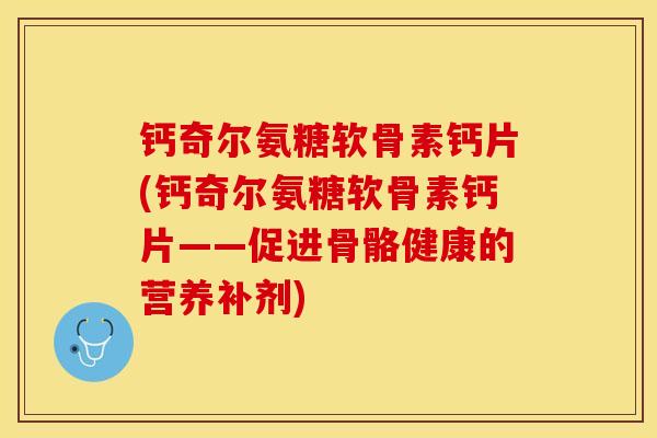 钙奇尔氨糖软骨素钙片(钙奇尔氨糖软骨素钙片——促进骨骼健康的营养补剂)-第1张图片-关节保镖 钙奇尔氨糖软骨素钙片(钙奇尔氨糖软骨素钙片——促进骨骼健康的营养补剂)-第1张图片-关节保镖