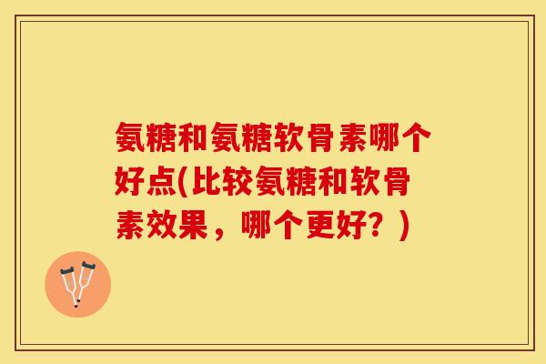 氨糖和氨糖软骨素哪个好点(比较氨糖和软骨素效果，哪个更好？)-第1张图片-关节保镖