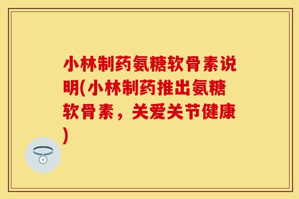 小林制药氨糖软骨素说明(小林制药推出氨糖软骨素，关爱关节健康)