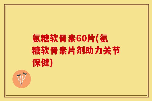 氨糖软骨素60片(氨糖软骨素片剂助力关节保健)